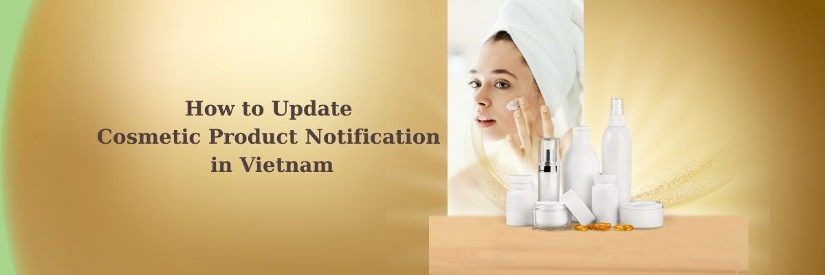 Learn the step-by-step process to update cosmetic product notification in Vietnam. This complete 2025 guide covers legal requirements, documents, and procedures for compliance.