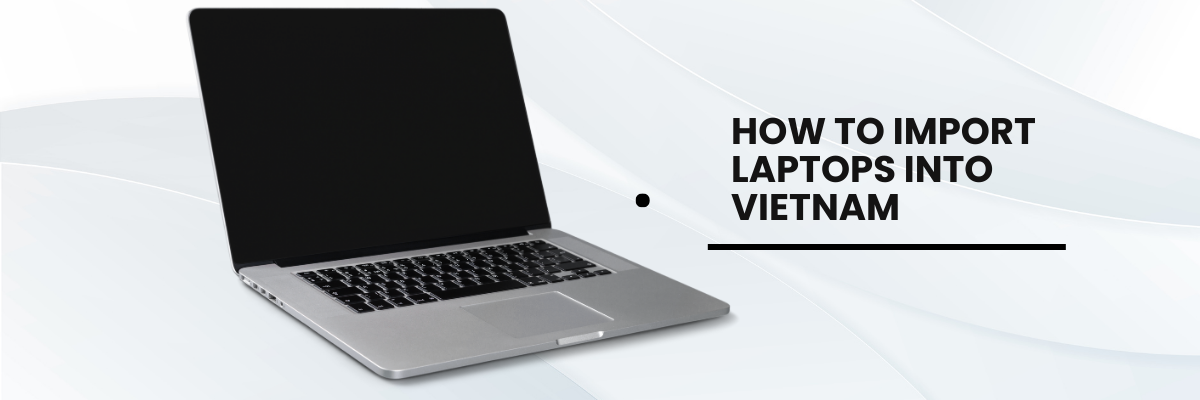 Learn the essential steps and legal requirements to import laptops into Vietnam, including taxes, documentation, and procedures.