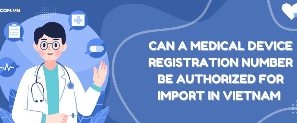 Learn if a Medical Device Registration number be authorized for import in Vietnam 2025. MOH rules, authorization letters, and compliance explained.